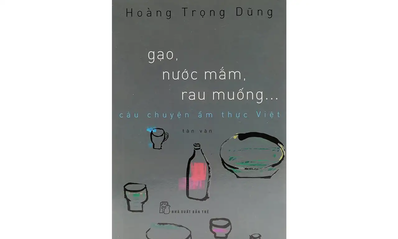 Gạo, Nước Mắm, Rau Muống – Câu Chuyện Ẩm Thực Việt – Hoàng Trọng Dũng